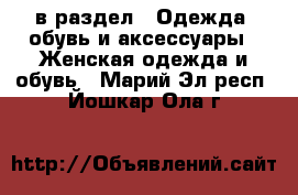  в раздел : Одежда, обувь и аксессуары » Женская одежда и обувь . Марий Эл респ.,Йошкар-Ола г.